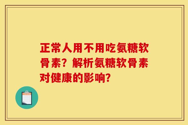 正常人用不用吃氨糖软骨素？解析氨糖软骨素对健康的影响？