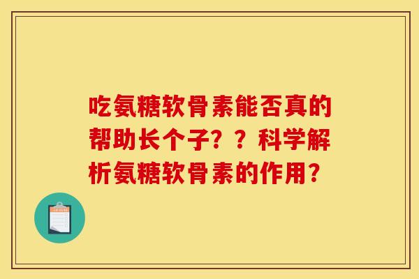 吃氨糖软骨素能否真的帮助长个子？？科学解析氨糖软骨素的作用？