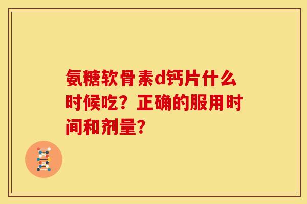 氨糖软骨素d钙片什么时候吃？正确的服用时间和剂量？