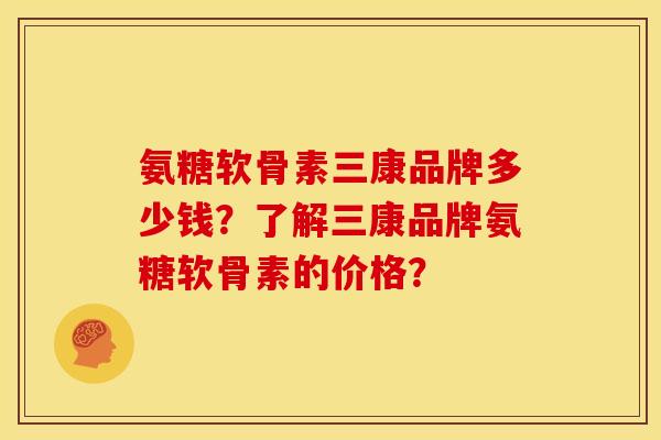 氨糖软骨素三康品牌多少钱？了解三康品牌氨糖软骨素的价格？