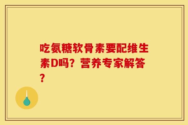 吃氨糖软骨素要配维生素D吗？营养专家解答？
