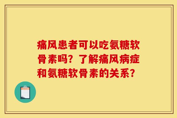 痛风患者可以吃氨糖软骨素吗？了解痛风病症和氨糖软骨素的关系？