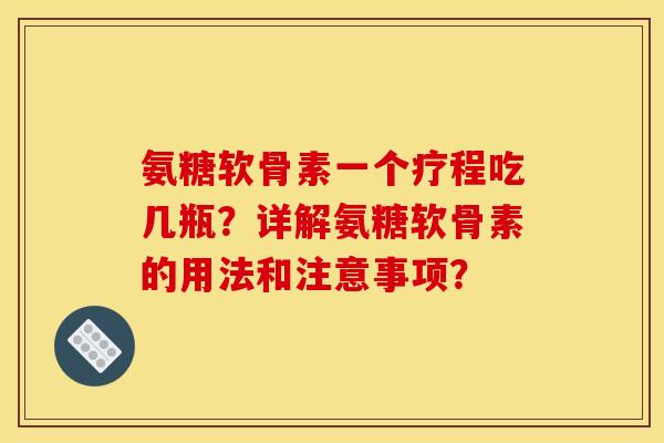 氨糖软骨素一个疗程吃几瓶？详解氨糖软骨素的用法和注意事项？