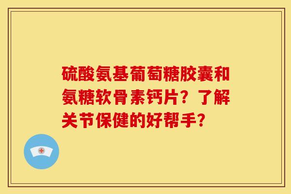 硫酸氨基葡萄糖胶囊和氨糖软骨素钙片?了解关节保健的好帮手?-第1张图片-关节骑士 硫酸氨基葡萄糖胶囊和氨糖软骨素钙片?了解关节保健的好帮手?-第1张图片-关节骑士