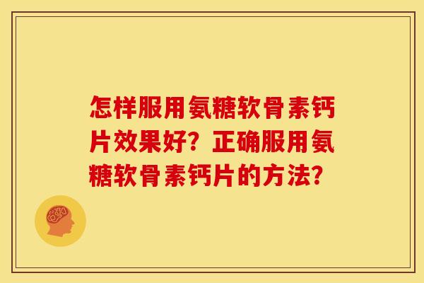 怎样服用氨糖软骨素钙片效果好？正确服用氨糖软骨素钙片的方法？