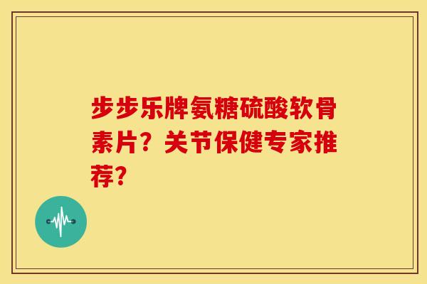 步步乐牌氨糖硫酸软骨素片？关节保健专家推荐？