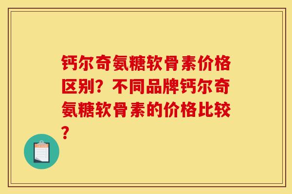 钙尔奇氨糖软骨素价格区别？不同品牌钙尔奇氨糖软骨素的价格比较？