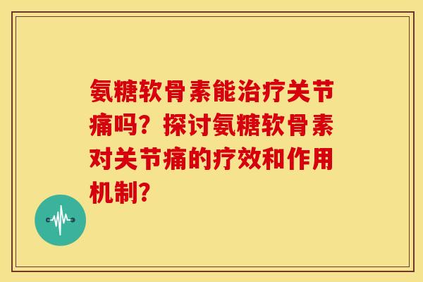 氨糖软骨素能治疗关节痛吗？探讨氨糖软骨素对关节痛的疗效和作用机制？