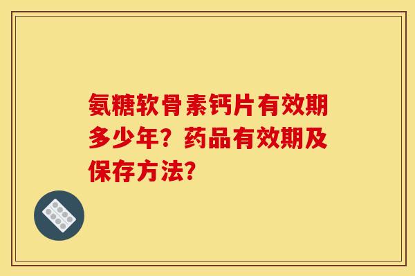 氨糖软骨素钙片有效期多少年？药品有效期及保存方法？