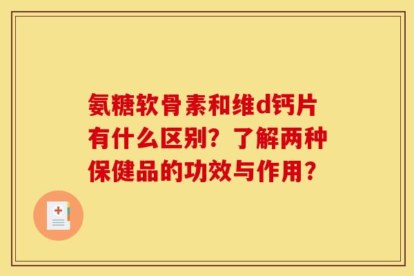 氨糖软骨素和维d钙片有什么区别？了解两种保健品的功效与作用？-第1张图片-关节骑士