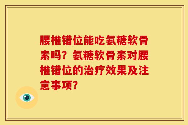 腰椎错位能吃氨糖软骨素吗？氨糖软骨素对腰椎错位的治疗效果及注意事项？