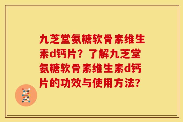 九芝堂氨糖软骨素维生素d钙片？了解九芝堂氨糖软骨素维生素d钙片的功效与使用方法？