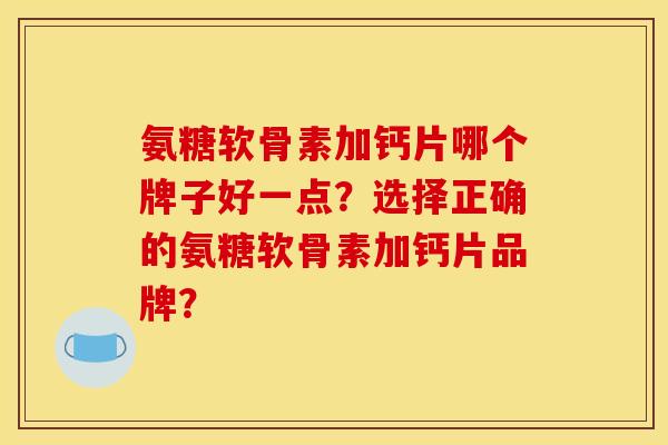 氨糖软骨素加钙片哪个牌子好一点？选择正确的氨糖软骨素加钙片品牌？