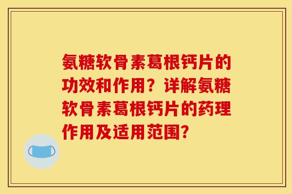 氨糖软骨素葛根钙片的功效和作用？详解氨糖软骨素葛根钙片的药理作用及适用范围？