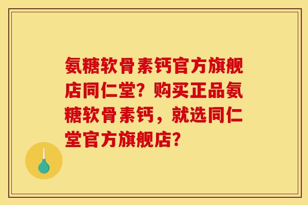 氨糖软骨素钙官方旗舰店同仁堂？购买正品氨糖软骨素钙，就选同仁堂官方旗舰店？