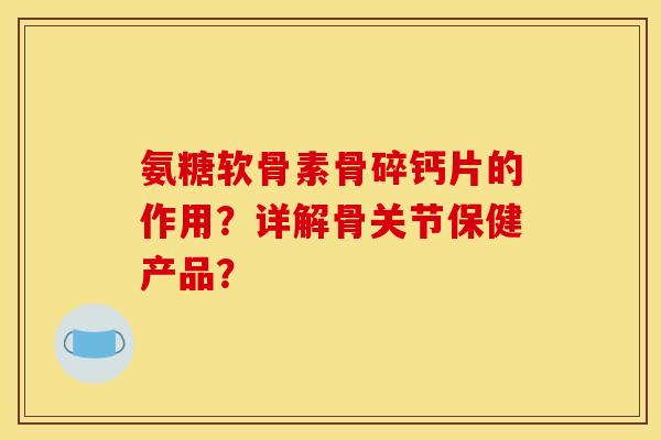 氨糖软骨素骨碎钙片的作用？详解骨关节保健产品？