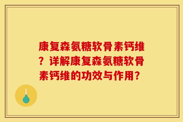康复森氨糖软骨素钙维？详解康复森氨糖软骨素钙维的功效与作用？