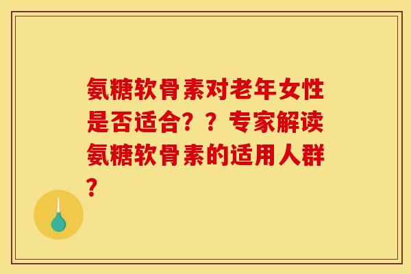 氨糖软骨素对老年女性是否适合？？专家解读氨糖软骨素的适用人群？