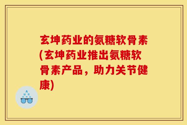 玄坤药业的氨糖软骨素(玄坤药业推出氨糖软骨素产品，助力关节健康)