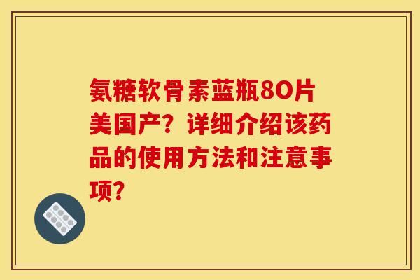氨糖软骨素蓝瓶8O片美国产？详细介绍该药品的使用方法和注意事项？