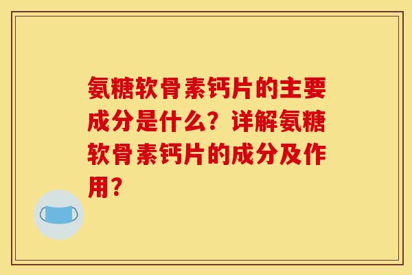 氨糖软骨素钙片的主要成分是什么？详解氨糖软骨素钙片的成分及作用？