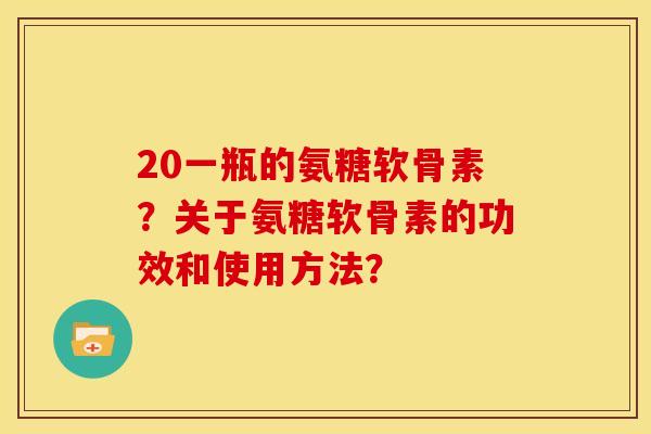 20一瓶的氨糖软骨素？关于氨糖软骨素的功效和使用方法？
