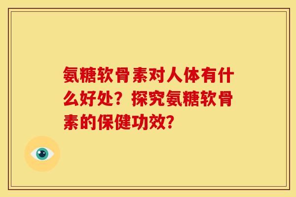 氨糖软骨素对人体有什么好处？探究氨糖软骨素的保健功效？