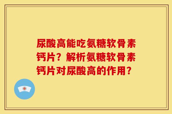 尿酸高能吃氨糖软骨素钙片？解析氨糖软骨素钙片对尿酸高的作用？