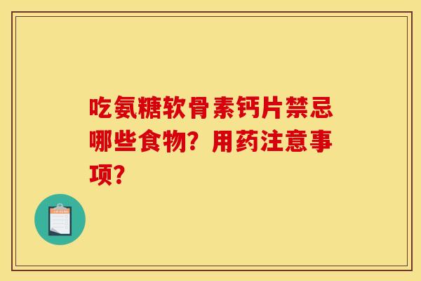 吃氨糖软骨素钙片禁忌哪些食物？用药注意事项？