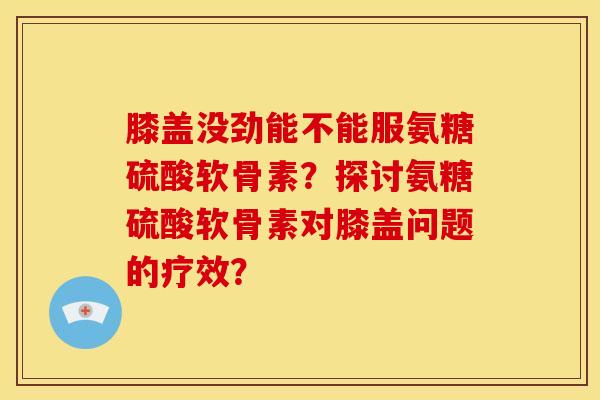 膝盖没劲能不能服氨糖硫酸软骨素？探讨氨糖硫酸软骨素对膝盖问题的疗效？