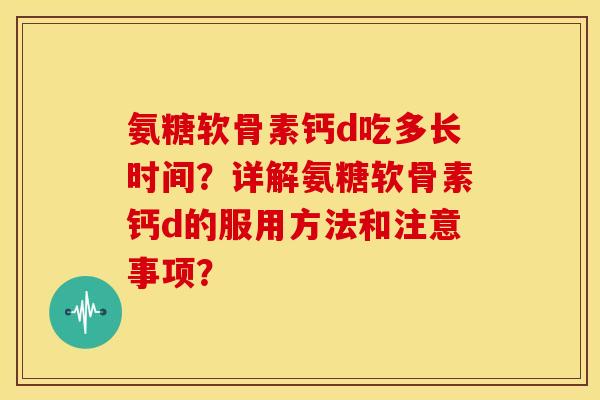 氨糖软骨素钙d吃多长时间？详解氨糖软骨素钙d的服用方法和注意事项？