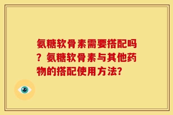 氨糖软骨素需要搭配吗？氨糖软骨素与其他药物的搭配使用方法？