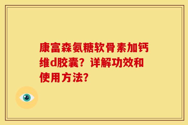 康富森氨糖软骨素加钙维d胶囊？详解功效和使用方法？