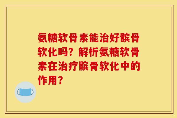 氨糖软骨素能治好髌骨软化吗？解析氨糖软骨素在治疗髌骨软化中的作用？