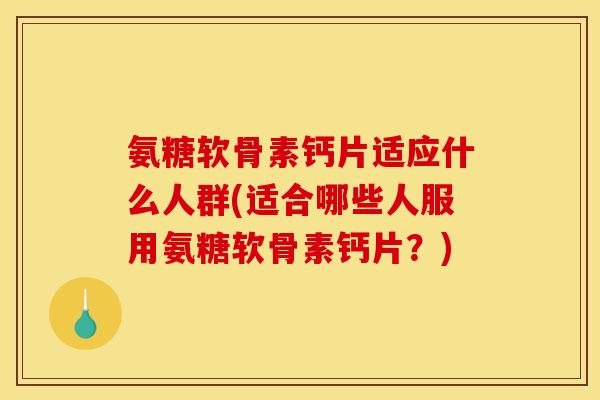 氨糖软骨素钙片适应什么人群(适合哪些人服用氨糖软骨素钙片？)