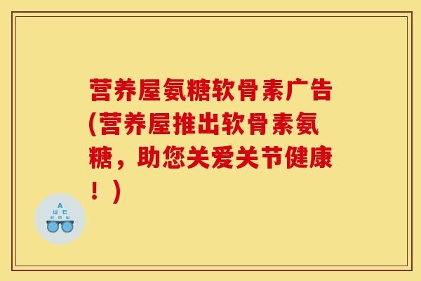 营养屋氨糖软骨素广告(营养屋推出软骨素氨糖，助您关爱关节健康！)