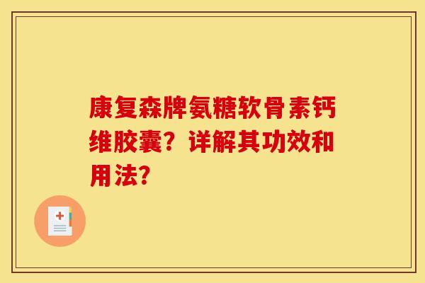 康复森牌氨糖软骨素钙维胶囊？详解其功效和用法？-第1张图片-关节骑士