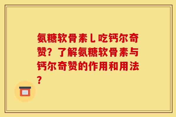 氨糖软骨素乚吃钙尔奇赞？了解氨糖软骨素与钙尔奇赞的作用和用法？