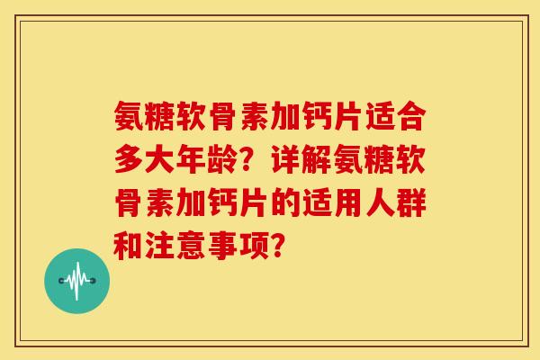 氨糖软骨素加钙片适合多大年龄？详解氨糖软骨素加钙片的适用人群和注意事项？