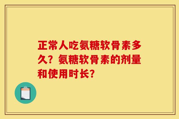 正常人吃氨糖软骨素多久？氨糖软骨素的剂量和使用时长？