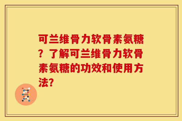 可兰维骨力软骨素氨糖？了解可兰维骨力软骨素氨糖的功效和使用方法？