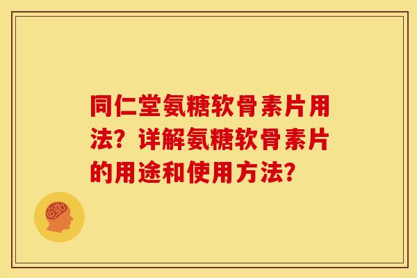 同仁堂氨糖软骨素片用法？详解氨糖软骨素片的用途和使用方法？