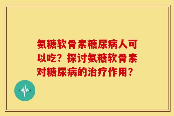 氨糖软骨素糖尿病人可以吃？探讨氨糖软骨素对糖尿病的治疗作用？