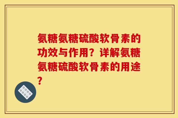 氨糖氨糖硫酸软骨素的功效与作用？详解氨糖氨糖硫酸软骨素的用途？-第1张图片-关节骑士