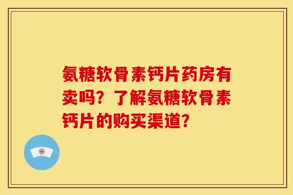 氨糖软骨素钙片药房有卖吗？了解氨糖软骨素钙片的购买渠道？