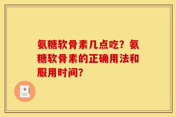 氨糖软骨素几点吃？氨糖软骨素的正确用法和服用时间？-第1张图片-关节骑士