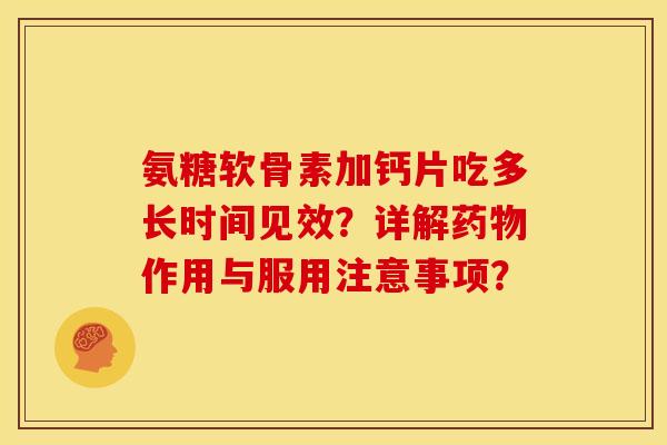氨糖软骨素加钙片吃多长时间见效？详解药物作用与服用注意事项？