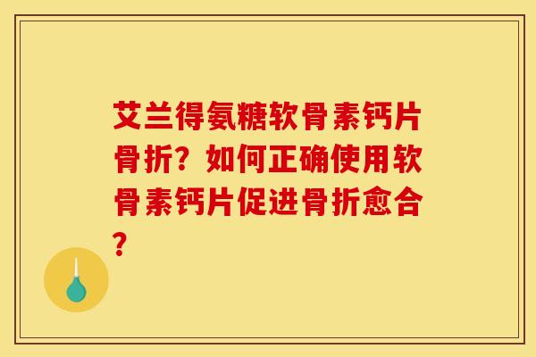 艾兰得氨糖软骨素钙片骨折？如何正确使用软骨素钙片促进骨折愈合？