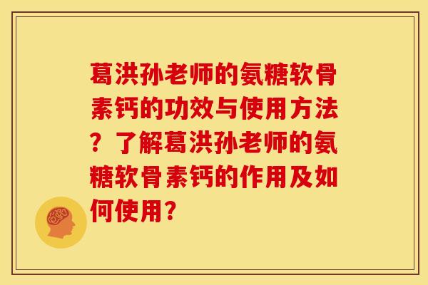 葛洪孙老师的氨糖软骨素钙的功效与使用方法？了解葛洪孙老师的氨糖软骨素钙的作用及如何使用？