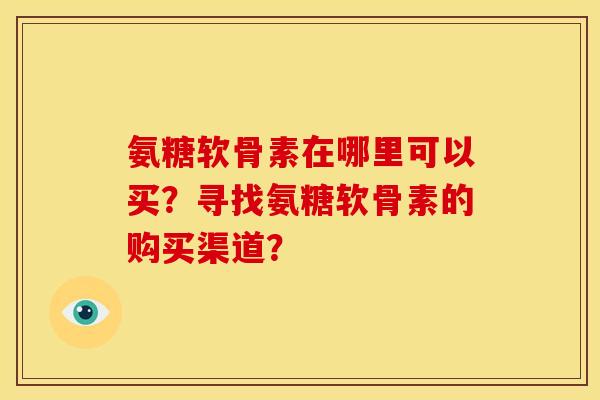 氨糖软骨素在哪里可以买？寻找氨糖软骨素的购买渠道？